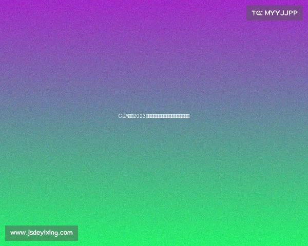 CBA联赛2023赛季赛事专业推荐与全面深度分析指南